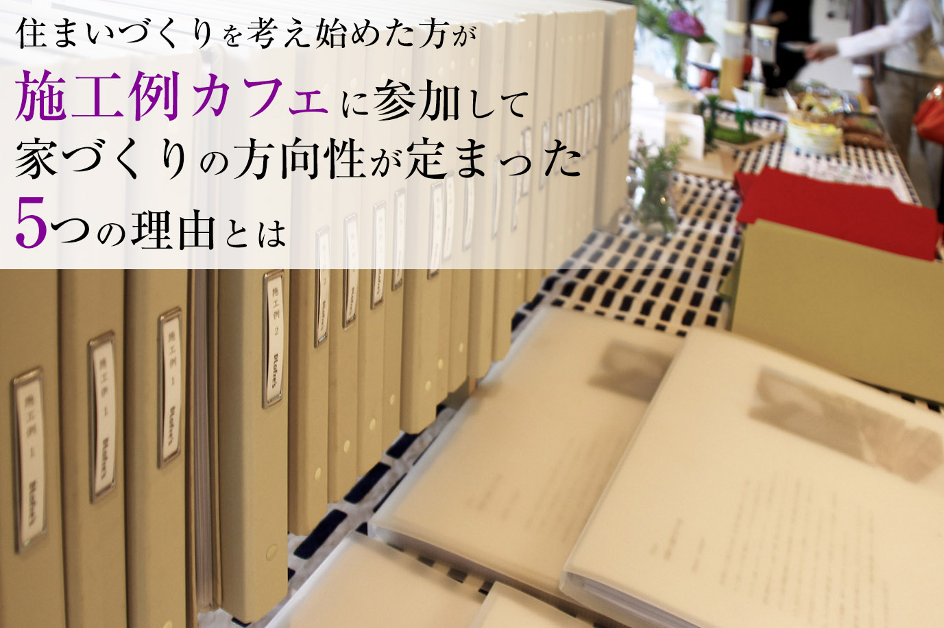 住まいづくりを考え始めた方が「施工例カフェ」に参加して家づくりの方向性が定まった5つの理由とは