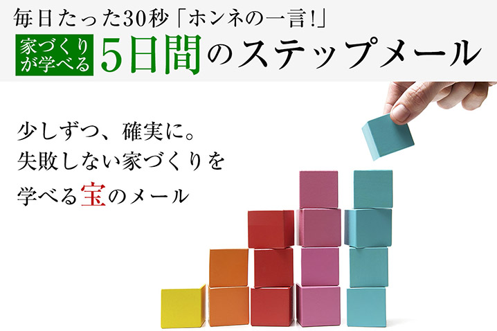 毎日たった30秒「ホンネの一言!」<br>家づくりが学べる5日間のステップメール