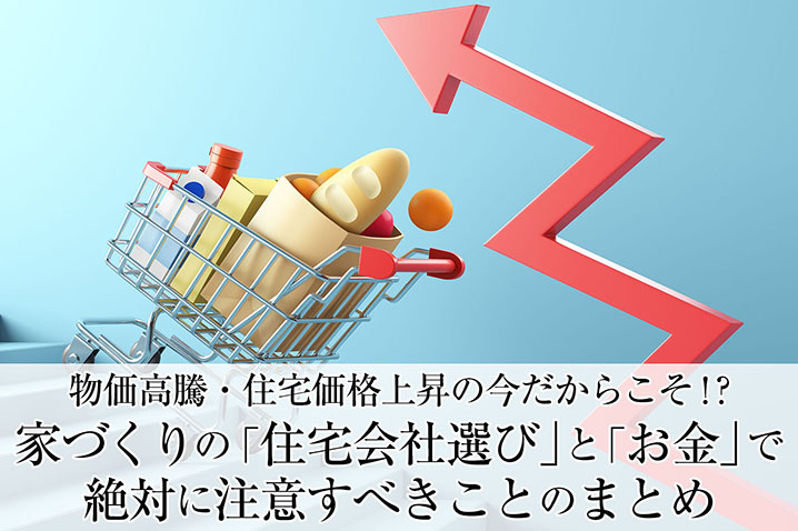 物価高騰・住宅価格上昇の今だからこそ!?<br>家づくりの「住宅会社選び」と「お金」で絶対に注意すべきこと